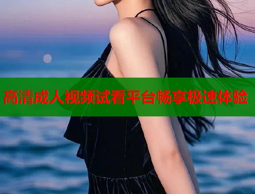 高清成人视频试看平台畅享极速体验  第1张