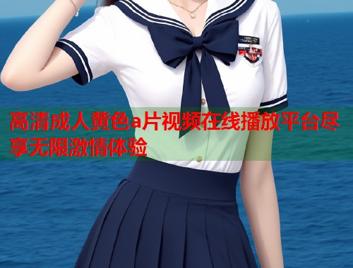 高清成人黄色a片视频在线播放平台尽享无限激情体验  第2张