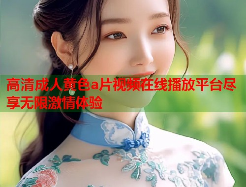 高清成人黄色a片视频在线播放平台尽享无限激情体验  第1张