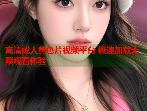 高清成人黄色片视频平台 极速加载无限观看体验  第1张