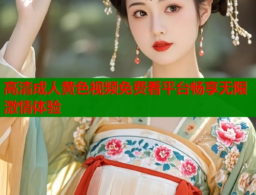 高清成人黄色视频免费看平台畅享无限激情体验  第1张