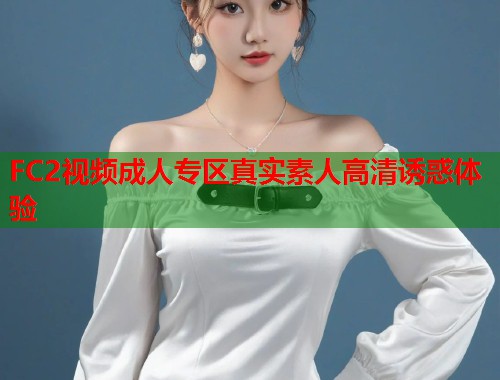 FC2视频成人专区真实素人高清诱惑体验  第1张