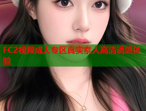 FC2视频成人专区真实素人高清诱惑体验  第2张