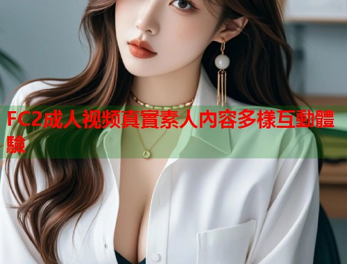 FC2成人视频真實素人內容多樣互動體驗  第1张