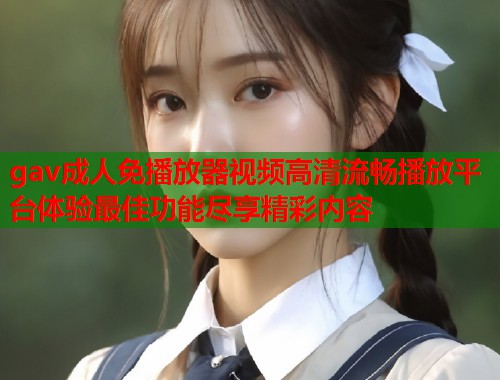 gav成人免播放器视频高清流畅播放平台体验最佳功能尽享精彩内容  第1张