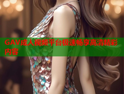 GAV成人视频平台极速畅享高清精彩内容  第1张
