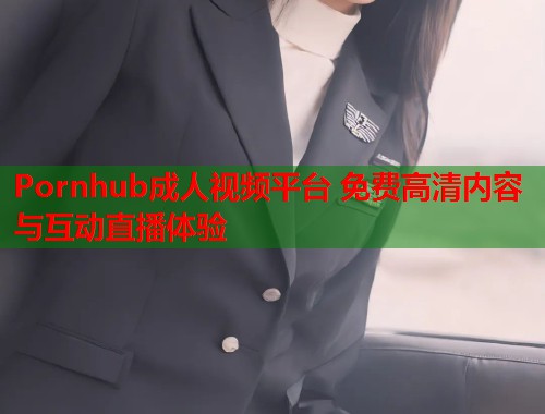 Pornhub成人视频平台 免费高清内容与互动直播体验  第2张