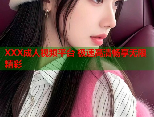 XXX成人视频平台 极速高清畅享无限精彩  第1张