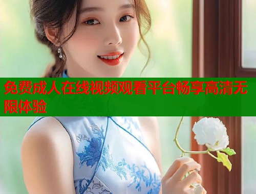 免费成人在线视频观看平台畅享高清无限体验  第1张