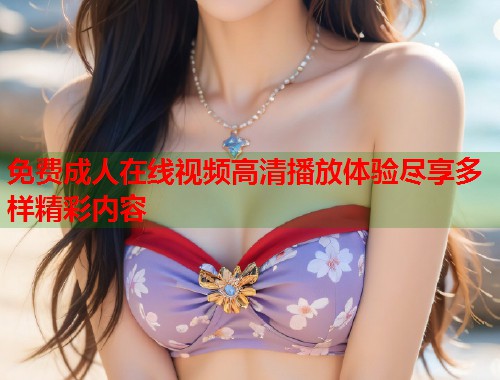 免费成人在线视频高清播放体验尽享多样精彩内容  第1张