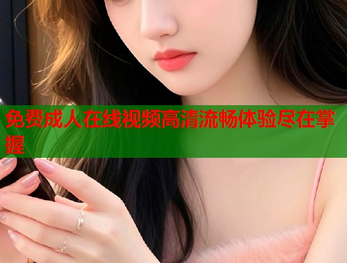 免费成人在线视频高清流畅体验尽在掌握  第1张