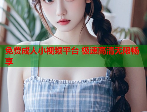 免费成人小视频平台 极速高清无限畅享  第1张