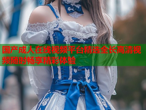 国产成人在线视频平台精选全长高清视频随时畅享精彩体验  第1张