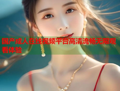 国产成人在线视频平台高清流畅无限观看体验  第2张
