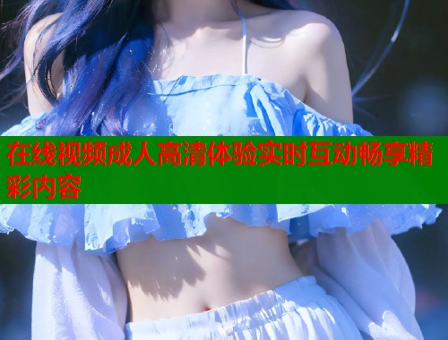 在线视频成人高清体验实时互动畅享精彩内容  第1张