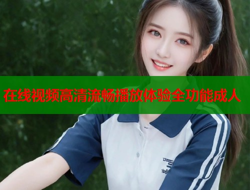 在线视频高清流畅播放体验全功能成人  第2张