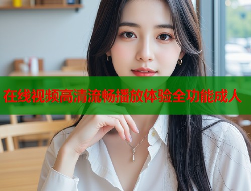 在线视频高清流畅播放体验全功能成人  第1张