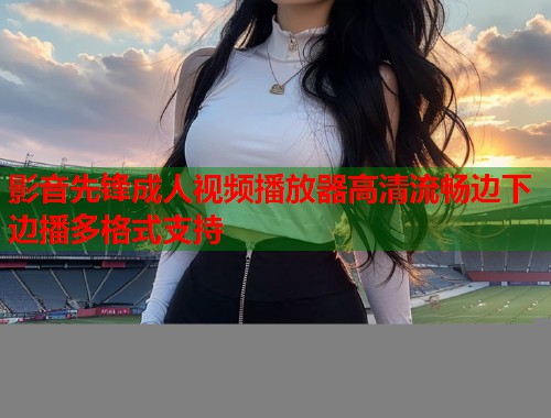 影音先锋成人视频播放器高清流畅边下边播多格式支持  第1张