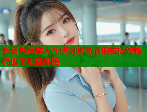 影音先锋成人在线视频高清播放极致解码边下边播体验  第1张