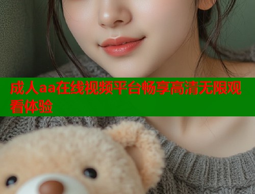 成人aa在线视频平台畅享高清无限观看体验  第1张