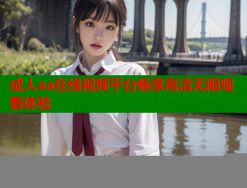 成人aa在线视频平台畅享高清无限观看体验  第2张