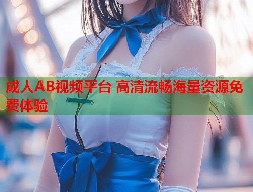 成人AB视频平台 高清流畅海量资源免费体验  第1张