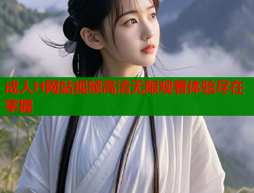 成人H网站视频高清无限观看体验尽在掌握  第2张