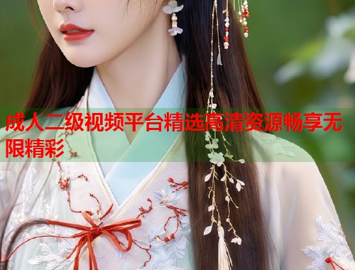 成人二级视频平台精选高清资源畅享无限精彩  第1张