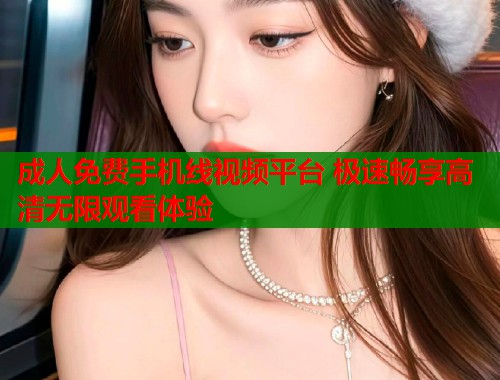 成人免费手机线视频平台 极速畅享高清无限观看体验  第2张