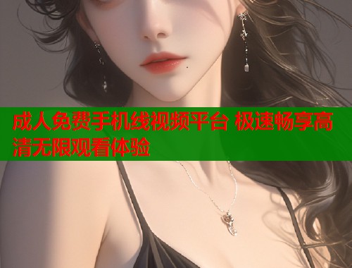 成人免费手机线视频平台 极速畅享高清无限观看体验  第1张