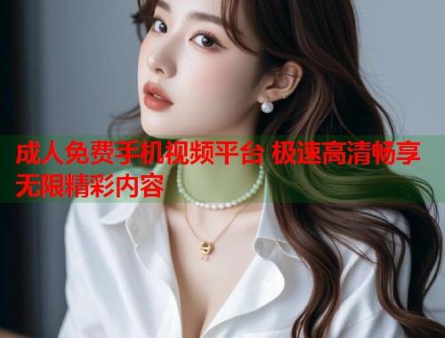 成人免费手机视频平台 极速高清畅享无限精彩内容  第1张