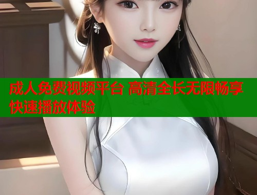 成人免费视频平台 高清全长无限畅享快速播放体验  第1张