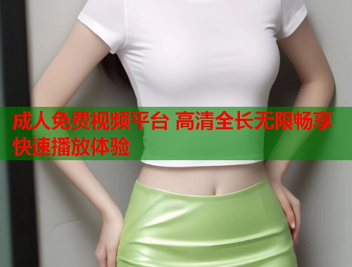 成人免费视频平台 高清全长无限畅享快速播放体验  第2张