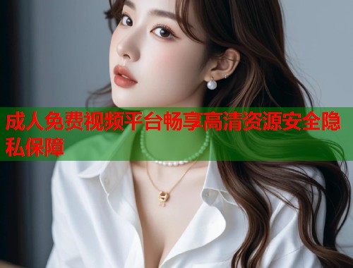 成人免费视频平台畅享高清资源安全隐私保障  第1张