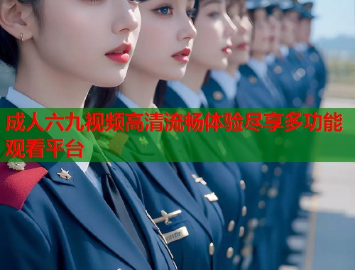 成人六九视频高清流畅体验尽享多功能观看平台  第1张