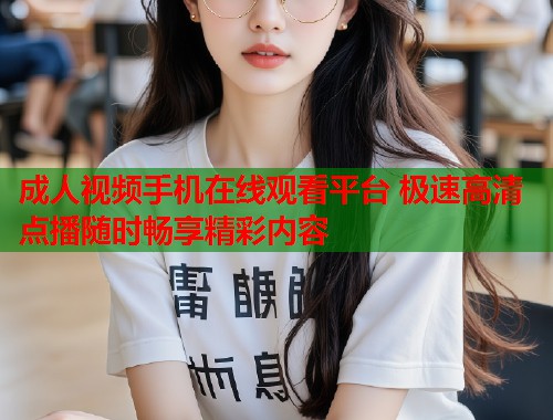 成人视频手机在线观看平台 极速高清点播随时畅享精彩内容  第1张