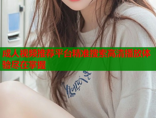 成人视频推荐平台精准搜索高清播放体验尽在掌握  第1张