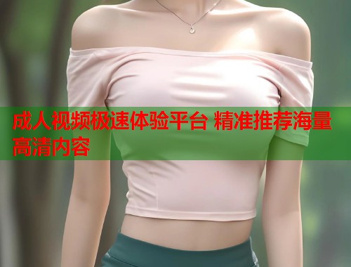 成人视频极速体验平台 精准推荐海量高清内容  第1张
