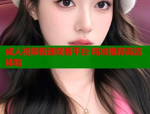 成人视频极速观看平台 精准推荐高清体验  第1张