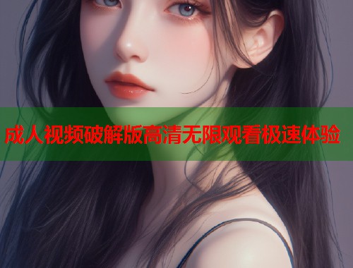 成人视频破解版高清无限观看极速体验  第1张