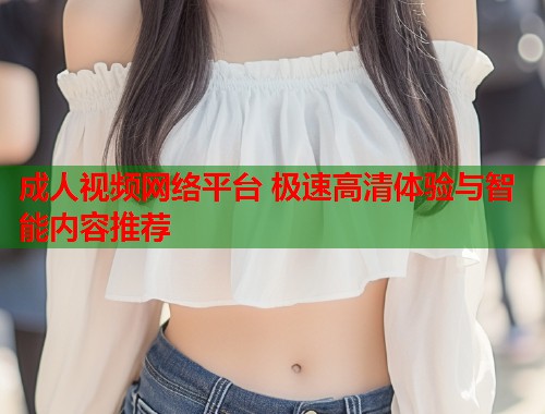 成人视频网络平台 极速高清体验与智能内容推荐  第1张