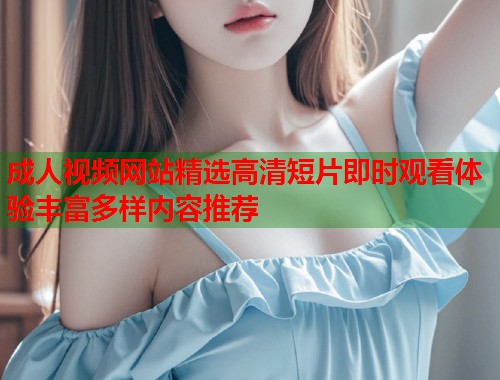成人视频网站精选高清短片即时观看体验丰富多样内容推荐  第1张