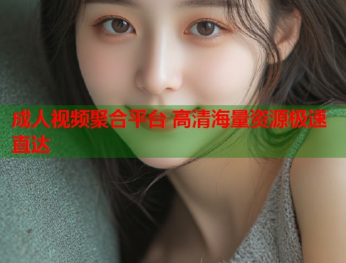 成人视频聚合平台 高清海量资源极速直达  第1张
