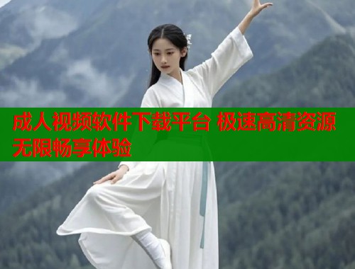 成人视频软件下载平台 极速高清资源无限畅享体验  第1张