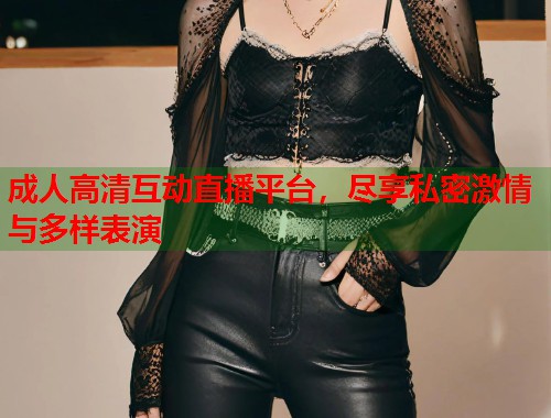 成人高清互动直播平台，尽享私密激情与多样表演  第1张