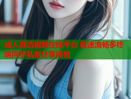 成人高清视频在线平台 极速流畅多终端同步私密分享体验  第1张