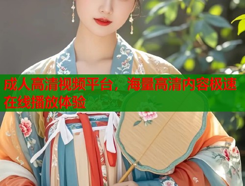成人高清视频平台，海量高清内容极速在线播放体验  第1张