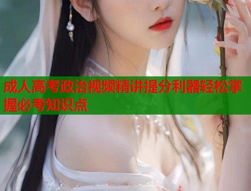 成人高考政治视频精讲提分利器轻松掌握必考知识点  第2张