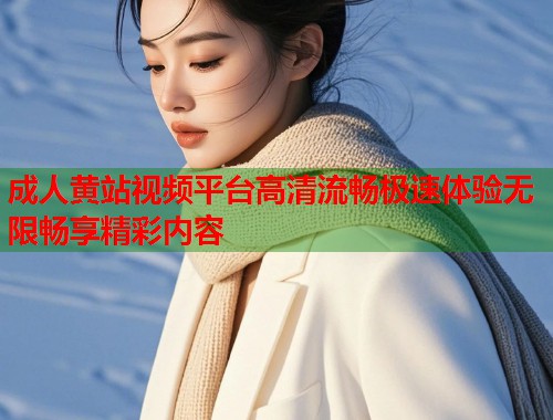 成人黄站视频平台高清流畅极速体验无限畅享精彩内容  第1张