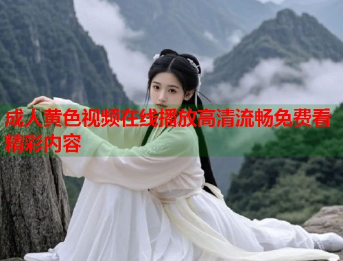 成人黄色视频在线播放高清流畅免费看精彩内容  第2张